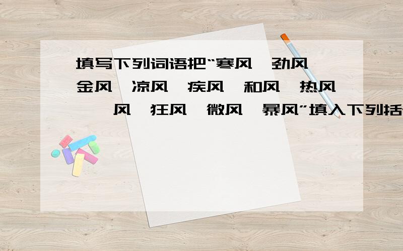 填写下列词语把“寒风、劲风、金风、凉风、疾风、和风、热风、朔风、狂风、微风、暴风”填入下列括号中.（1）（ ）吹,林涛吼,峡谷震荡.（2）（ ）知劲草,路遥知马力.（3）天高云淡,（
