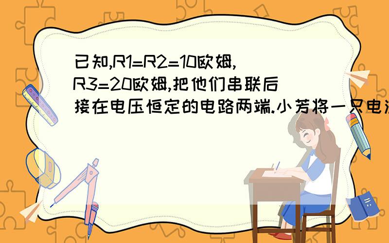 已知,R1=R2=10欧姆,R3=20欧姆,把他们串联后接在电压恒定的电路两端.小芳将一只电流表并联在R2两端,如图所示.发现其示数为1A,若将电流表换成电压表,则电压表示数为?r1 r2 r3串联电压表测的是r2