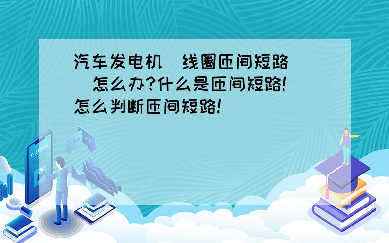 汽车发电机  线圈匝间短路   怎么办?什么是匝间短路!怎么判断匝间短路!