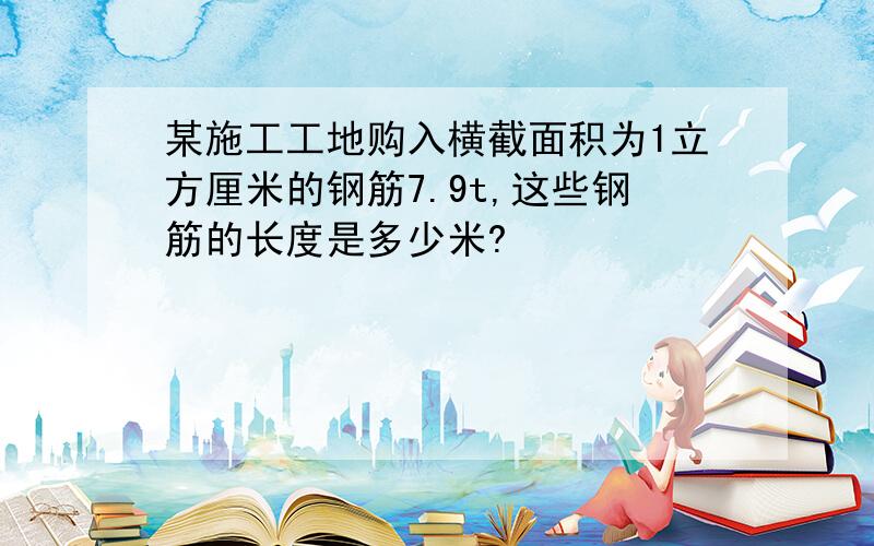 某施工工地购入横截面积为1立方厘米的钢筋7.9t,这些钢筋的长度是多少米?