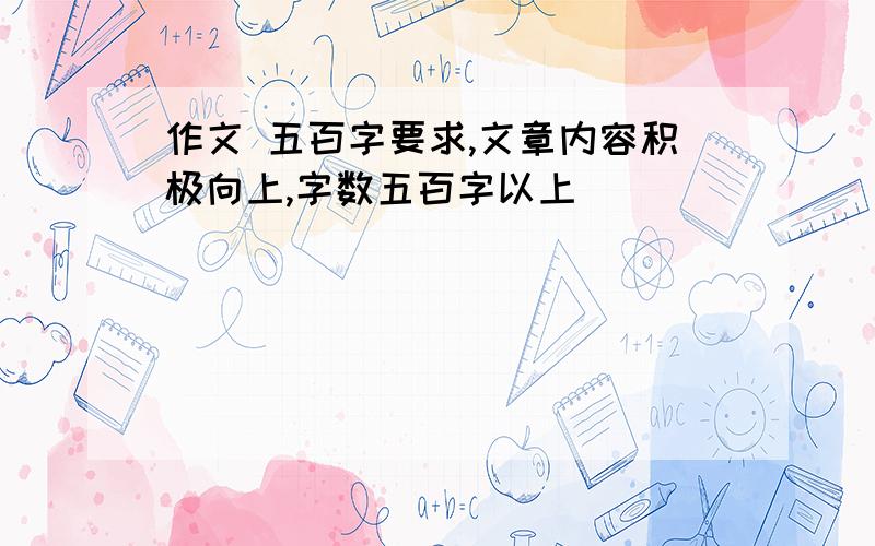 作文 五百字要求,文章内容积极向上,字数五百字以上