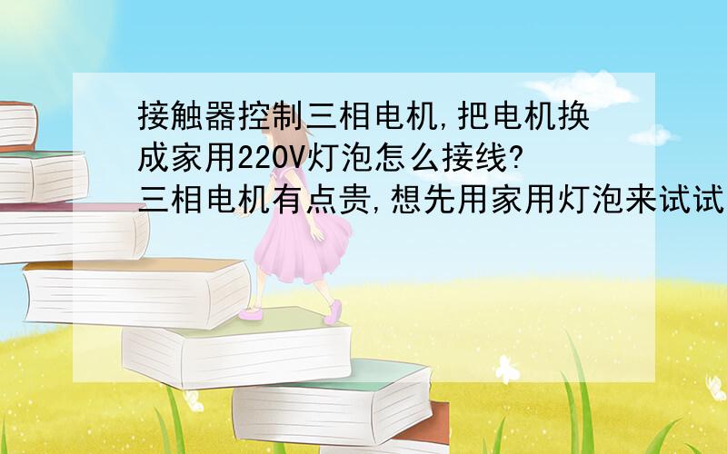 接触器控制三相电机,把电机换成家用220V灯泡怎么接线?三相电机有点贵,想先用家用灯泡来试试,不知道能不能行,用家用灯泡怎么接线呢?图：接触器控制三相电机.求指点怎么把三相电机换成