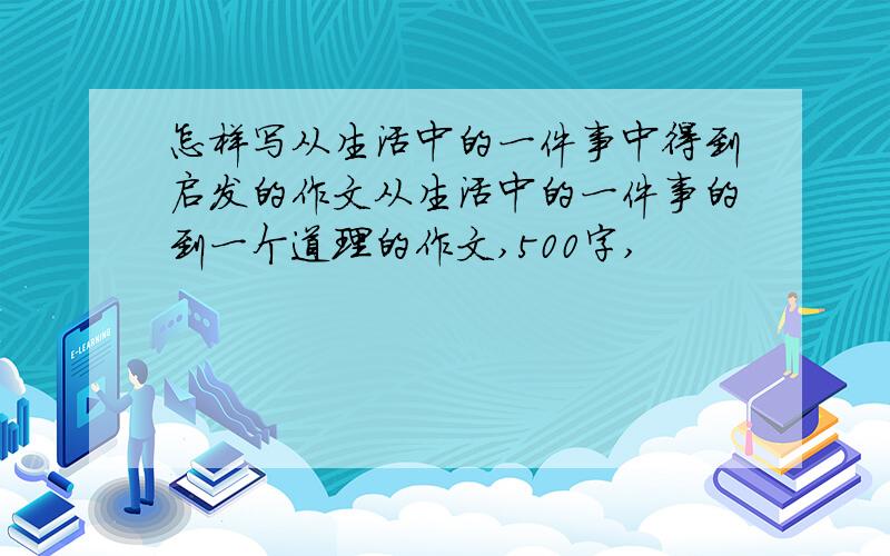 怎样写从生活中的一件事中得到启发的作文从生活中的一件事的到一个道理的作文,500字,