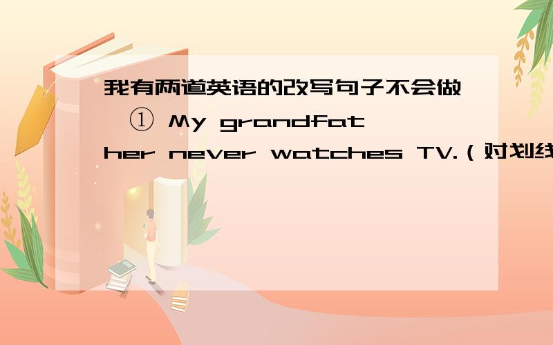 我有两道英语的改写句子不会做,① My grandfather never watches TV.（对划线部分提问）( ) ( ) does your grandfather watch TV?② We promise that we will keep our school clean.（同义句转换）We promise ( ) ( ) our school clea