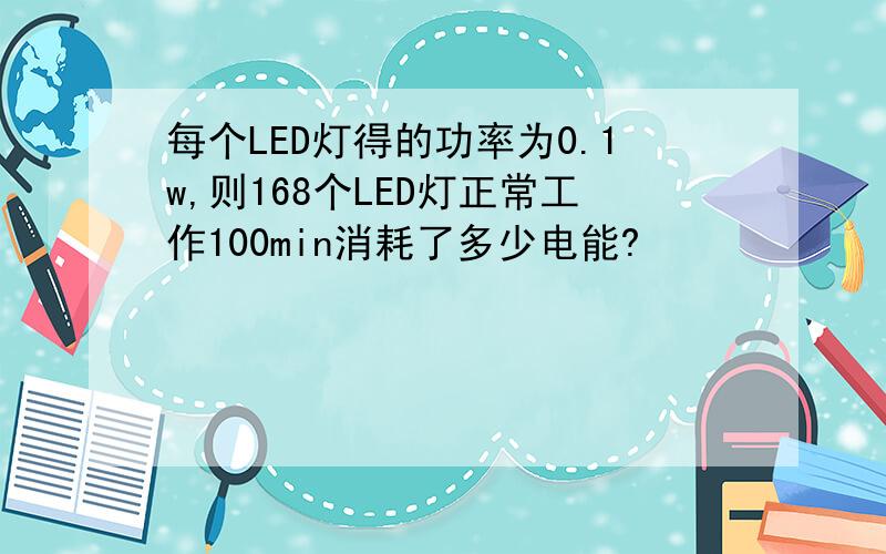 每个LED灯得的功率为0.1w,则168个LED灯正常工作100min消耗了多少电能?