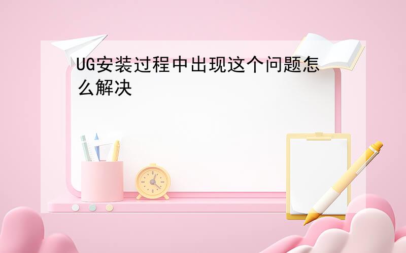 UG安装过程中出现这个问题怎么解决