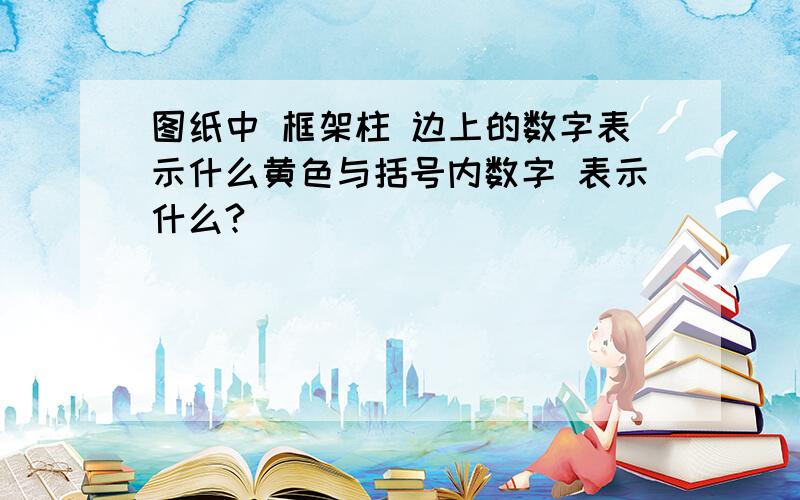 图纸中 框架柱 边上的数字表示什么黄色与括号内数字 表示什么?