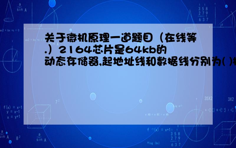 关于微机原理一道题目（在线等.）2164芯片是64kb的动态存储器,起地址线和数据线分别为( )根（注意：同一位数据线输入和输出是分开的,算作一根数据线）.我觉得2164芯片是64kx1的,那数据线是