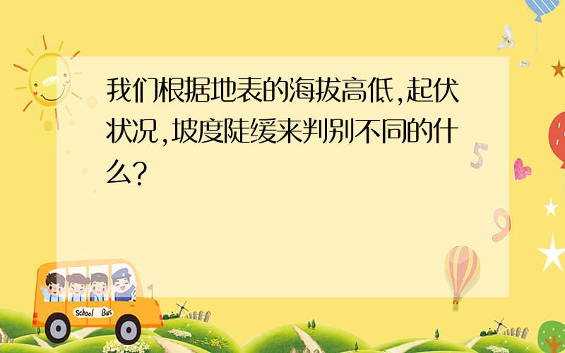 我们根据地表的海拔高低,起伏状况,坡度陡缓来判别不同的什么?