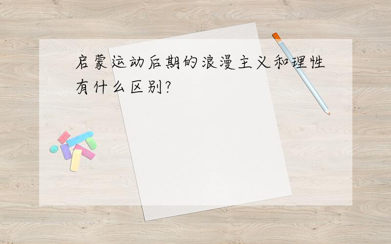 启蒙运动后期的浪漫主义和理性有什么区别?