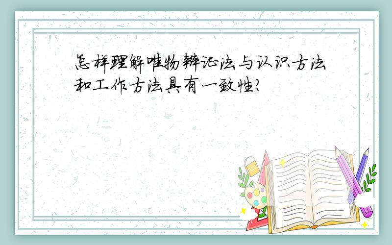 怎样理解唯物辩证法与认识方法和工作方法具有一致性?