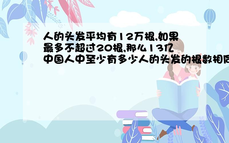 人的头发平均有12万根,如果最多不超过20根,那么13亿中国人中至少有多少人的头发的根数相同.