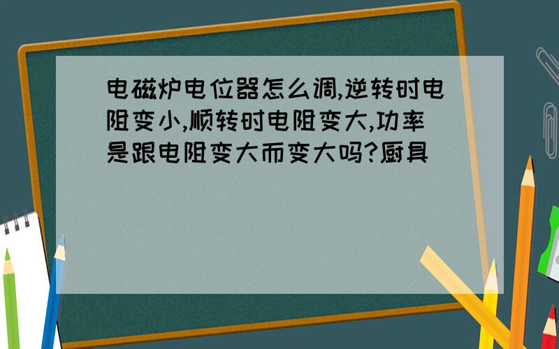 电磁炉电位器怎么调,逆转时电阻变小,顺转时电阻变大,功率是跟电阻变大而变大吗?厨具