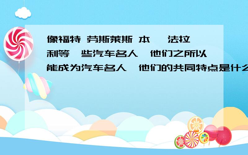 像福特 劳斯莱斯 本茨 法拉利等一些汽车名人,他们之所以能成为汽车名人,他们的共同特点是什么?