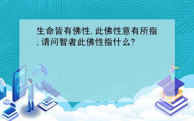 生命皆有佛性,此佛性意有所指,请问智者此佛性指什么?