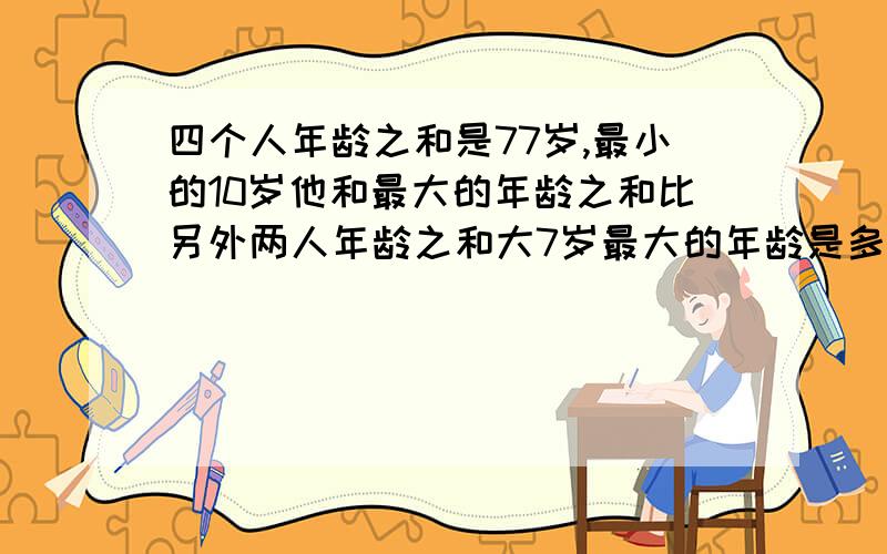 四个人年龄之和是77岁,最小的10岁他和最大的年龄之和比另外两人年龄之和大7岁最大的年龄是多少岁