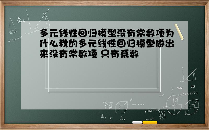 多元线性回归模型没有常数项为什么我的多元线性回归模型做出来没有常数项 只有系数