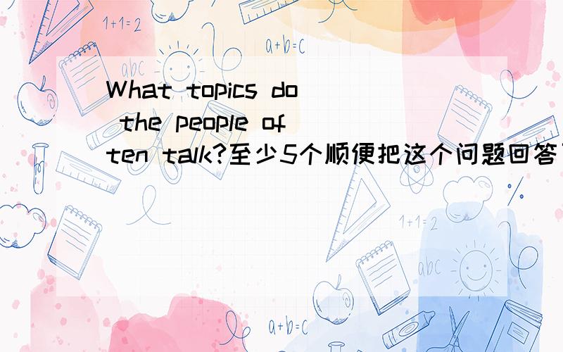 What topics do the people often talk?至少5个顺便把这个问题回答了
