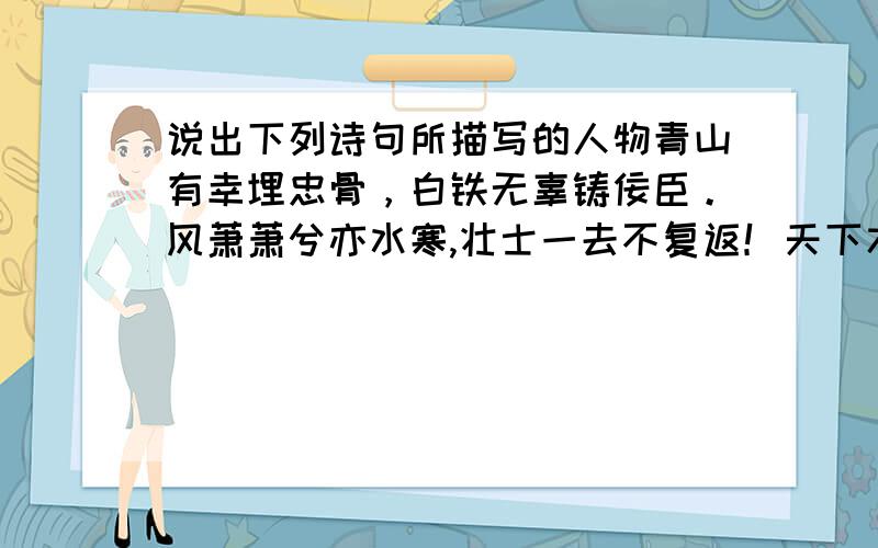 说出下列诗句所描写的人物青山有幸埋忠骨，白铁无辜铸佞臣。风萧萧兮亦水寒,壮士一去不复返！天下才一石，曹子建独得八斗。