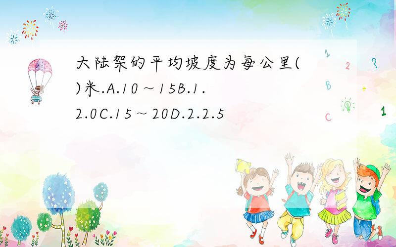 大陆架的平均坡度为每公里( )米.A.10～15B.1.2.0C.15～20D.2.2.5