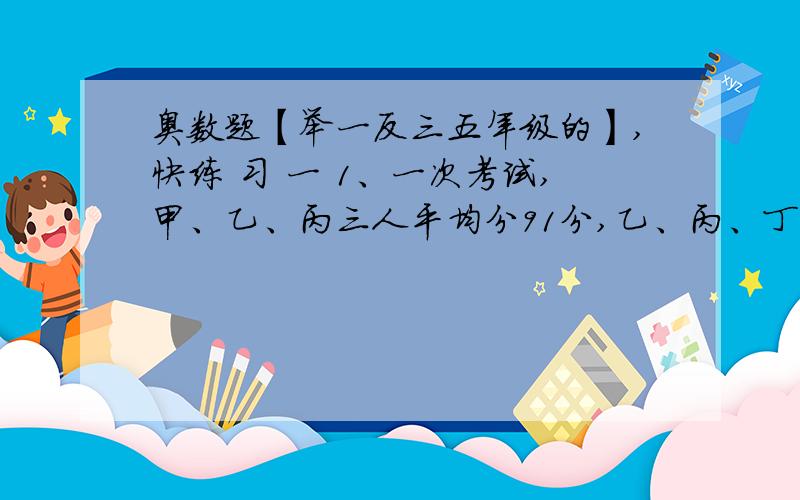 奥数题【举一反三五年级的】,快练 习 一 1、一次考试,甲、乙、丙三人平均分91分,乙、丙、丁三人平均分89分,甲、丁二人平均分95分.问：甲、丁各得多少分?2、甲、乙、丙、丁四人称体重,乙