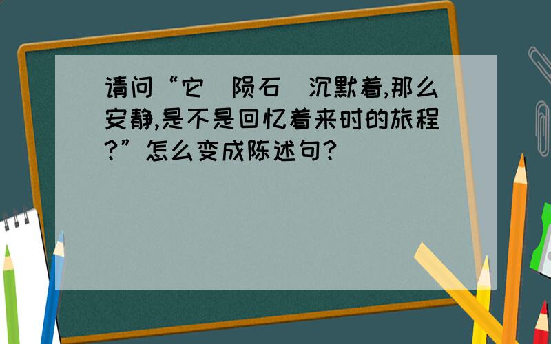 请问“它（陨石）沉默着,那么安静,是不是回忆着来时的旅程?”怎么变成陈述句?