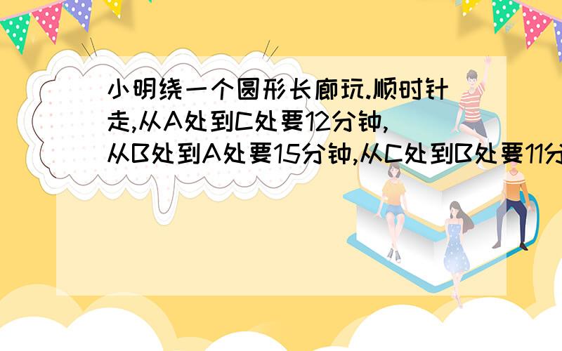 小明绕一个圆形长廊玩.顺时针走,从A处到C处要12分钟,从B处到A处要15分钟,从C处到B处要11分钟.从A处到B处需要多少分钟?