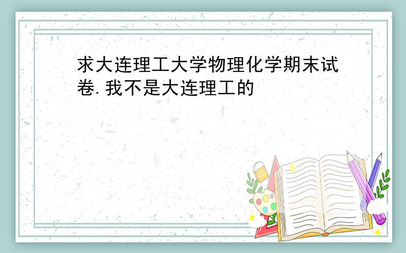 求大连理工大学物理化学期末试卷.我不是大连理工的