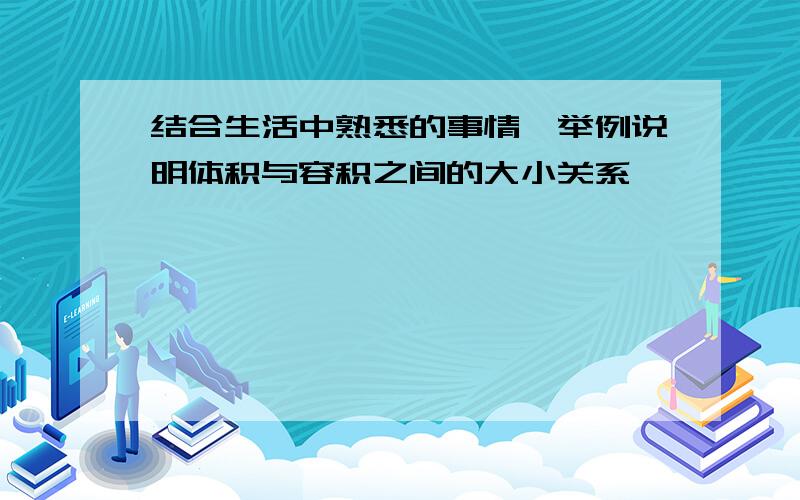 结合生活中熟悉的事情,举例说明体积与容积之间的大小关系