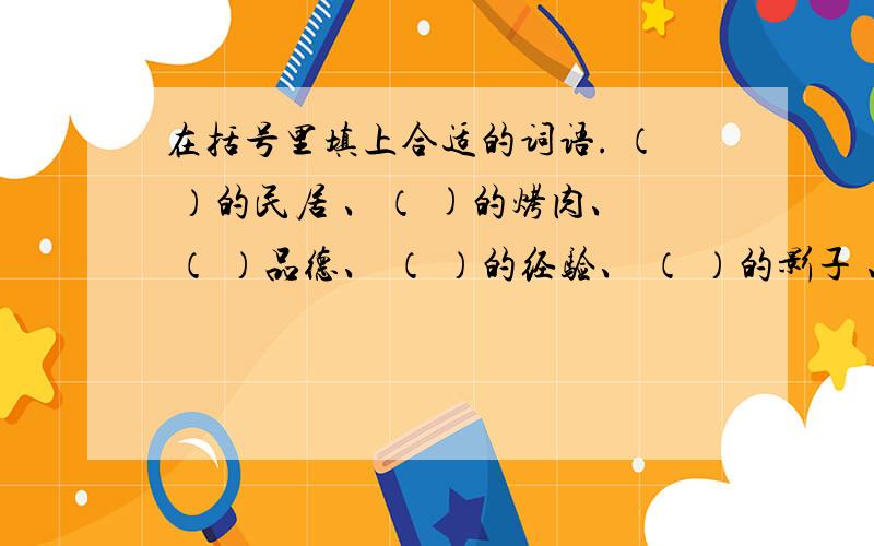 在括号里填上合适的词语. （ ）的民居 、（ )的烤肉、 （ ）品德、 （ ）的经验、 （ ）的影子 、（ ）的语言、（ ）的声音  、（ ）的情节、  （ ） 地庆祝、  （ ）地眨眼、（ ）地飞着