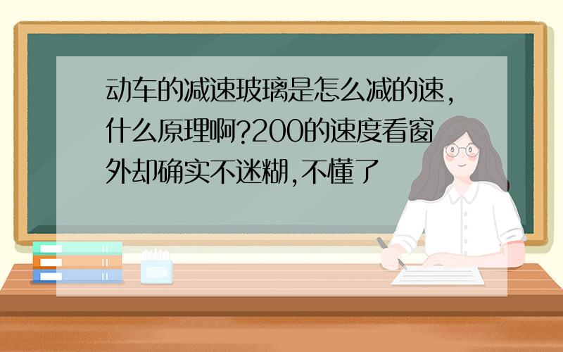 动车的减速玻璃是怎么减的速,什么原理啊?200的速度看窗外却确实不迷糊,不懂了