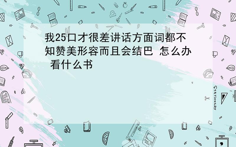 我25口才很差讲话方面词都不知赞美形容而且会结巴 怎么办 看什么书