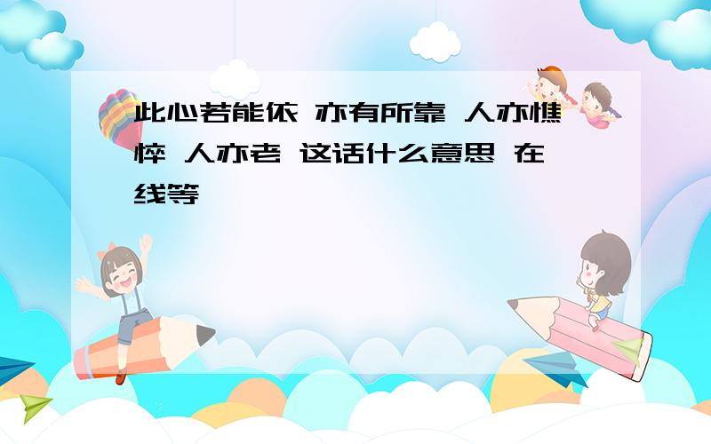 此心若能依 亦有所靠 人亦憔悴 人亦老 这话什么意思 在线等