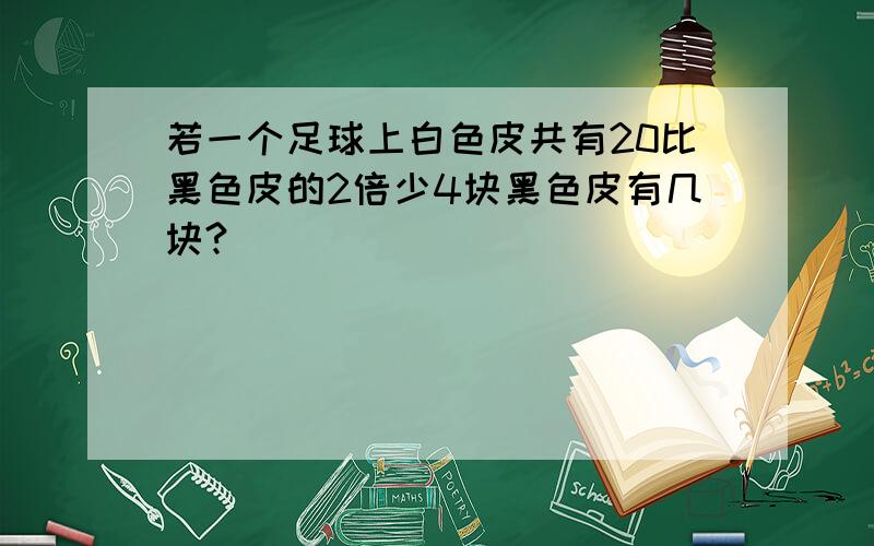 若一个足球上白色皮共有20比黑色皮的2倍少4块黑色皮有几块?