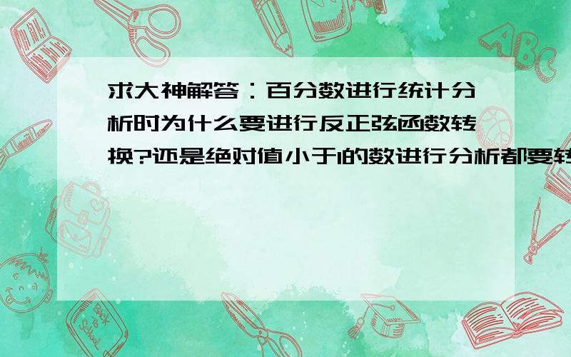 求大神解答：百分数进行统计分析时为什么要进行反正弦函数转换?还是绝对值小于1的数进行分析都要转换?百分数为什么要进行反正弦函数转换?是否非百分数形式的数字但是其绝对值小于1