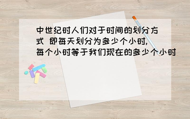 中世纪时人们对于时间的划分方式 即每天划分为多少个小时,每个小时等于我们现在的多少个小时