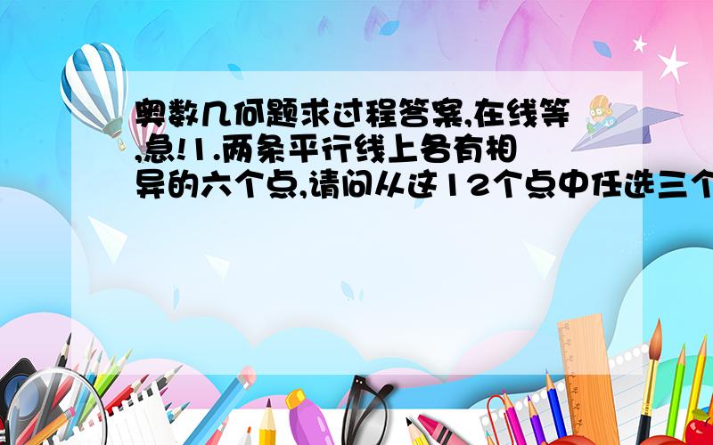 奥数几何题求过程答案,在线等,急!1.两条平行线上各有相异的六个点,请问从这12个点中任选三个点可以构成多少个不在相同位置的三角形?2.四个国家的地图合为一个长方形,把长方形地图十字