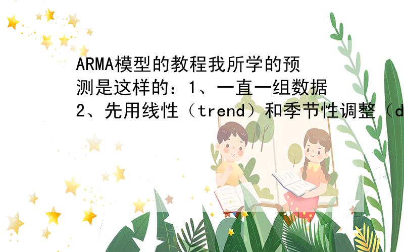 ARMA模型的教程我所学的预测是这样的：1、一直一组数据2、先用线性（trend）和季节性调整（dummy variable）来进行预测,得到残差（et）3、检测e(t)并不是白噪声过程,因此还可以进行预测,因此