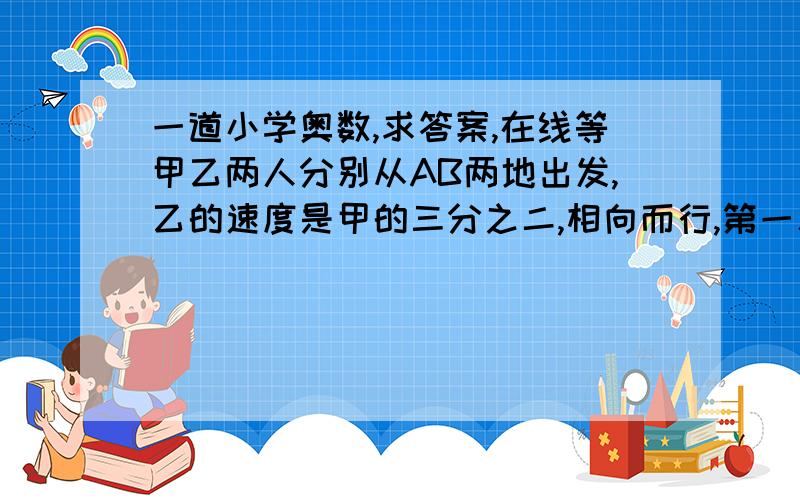 一道小学奥数,求答案,在线等甲乙两人分别从AB两地出发,乙的速度是甲的三分之二,相向而行,第一次相遇后继续向前,分别到达BA后立即返回.第二次相遇距离第一次相遇地20千米.求AB距离!