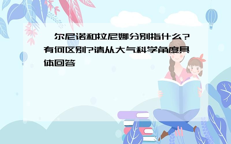 厄尔尼诺和拉尼娜分别指什么?有何区别?请从大气科学角度具体回答