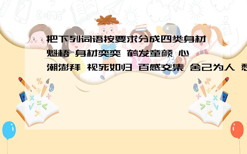 把下列词语按要求分成四类身材魁梧 身材奕奕 鹤发童颜 心潮澎拜 视死如归 百感交集 舍己为人 愁眉不展感动万分 浓眉大眼 忐忑不安 以苦为乐1.描写人物外貌的词语:2.描写人物品质的词语: