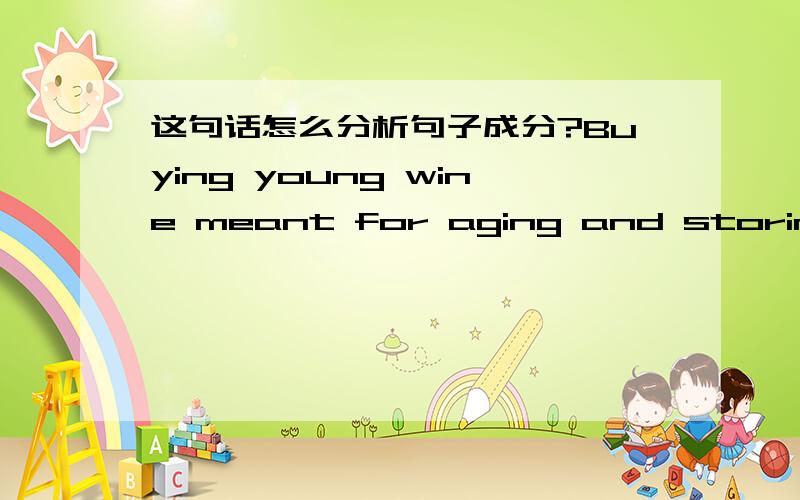 这句话怎么分析句子成分?Buying young wine meant for aging and storing it yourself is a much better bargain aslong as you can keep from raiding your cellar.