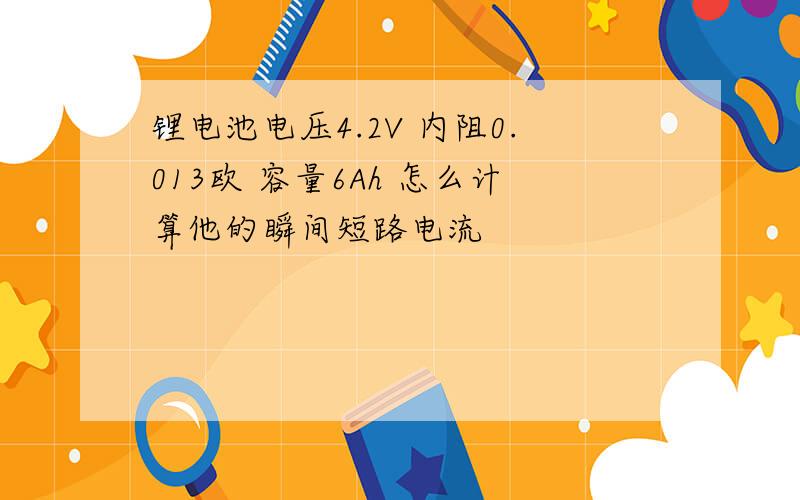 锂电池电压4.2V 内阻0.013欧 容量6Ah 怎么计算他的瞬间短路电流