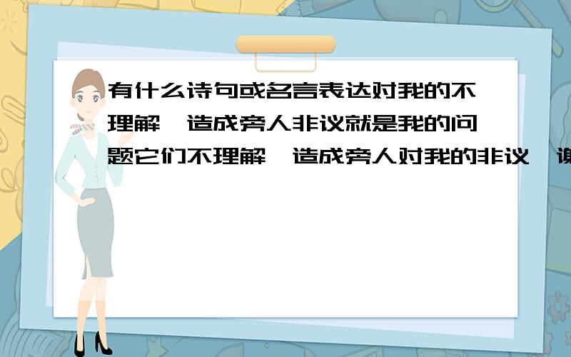 有什么诗句或名言表达对我的不理解,造成旁人非议就是我的问题它们不理解,造成旁人对我的非议,谢谢了