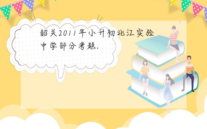 韶关2011年小升初北江实验中学部分考题.