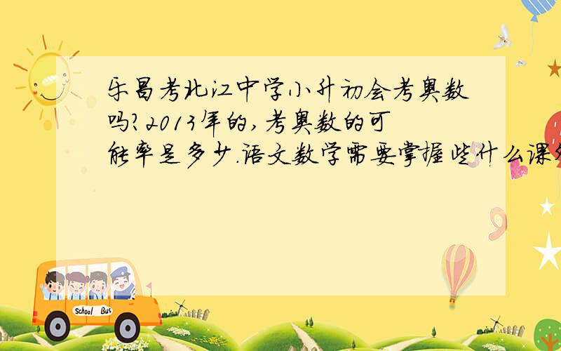 乐昌考北江中学小升初会考奥数吗?2013年的,考奥数的可能率是多少.语文数学需要掌握些什么课外知识?考过的求!