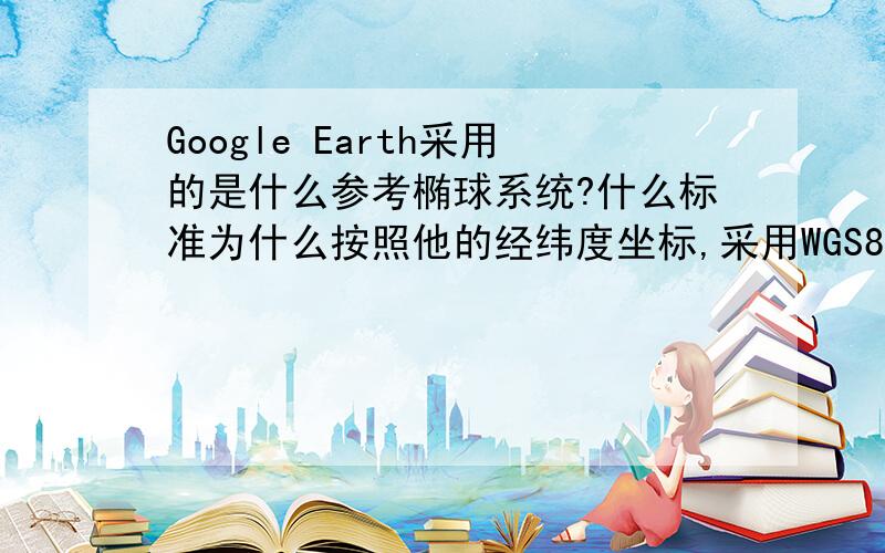 Google Earth采用的是什么参考椭球系统?什么标准为什么按照他的经纬度坐标,采用WGS84椭球来矫正后,图像变扁了?