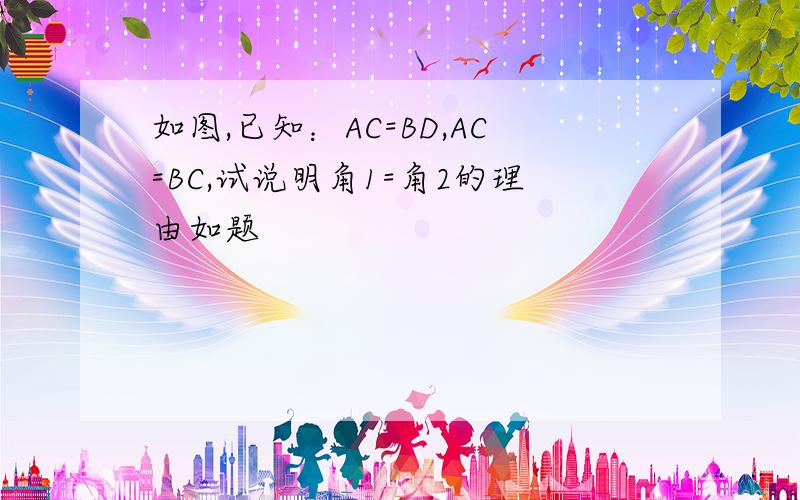 如图,已知：AC=BD,AC=BC,试说明角1=角2的理由如题