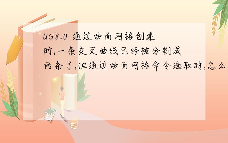 UG8.0 通过曲面网格创建时,一条交叉曲线已经被分割成两条了,但通过曲面网格命令选取时,怎么还是一条?并非相连线啊,四条线定义出一个片体,但选择线条就是把相切的线、或分段的直线选择