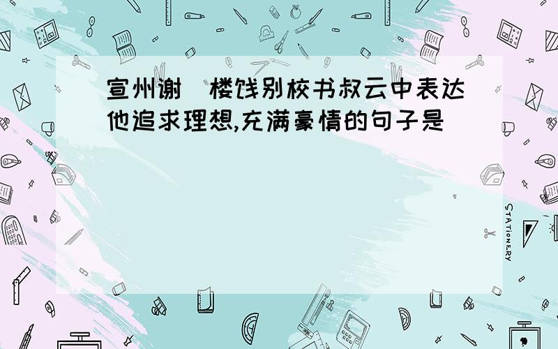 宣州谢朓楼饯别校书叔云中表达他追求理想,充满豪情的句子是